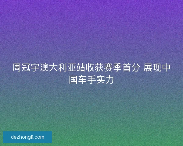 周冠宇澳大利亚站收获赛季首分 展现中国车手实力