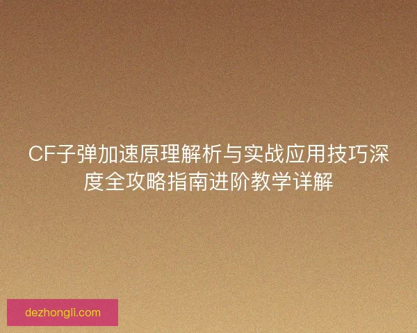 CF子弹加速原理解析与实战应用技巧深度全攻略指南进阶教学详解
