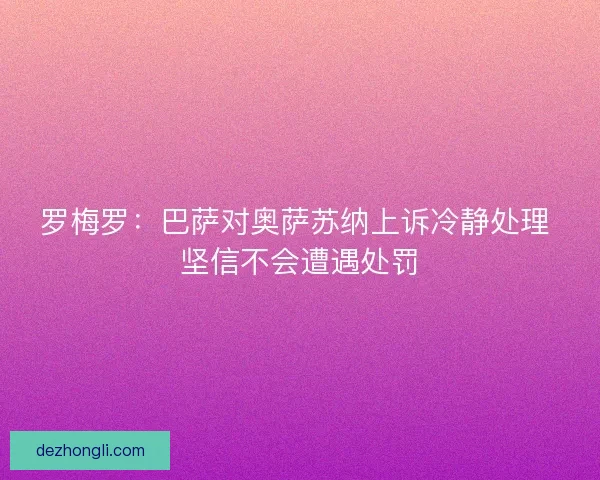罗梅罗：巴萨对奥萨苏纳上诉冷静处理 坚信不会遭遇处罚
