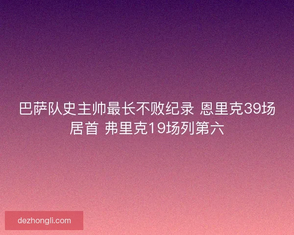巴萨队史主帅最长不败纪录 恩里克39场居首 弗里克19场列第六