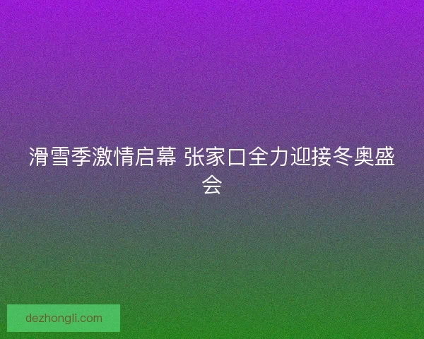 滑雪季激情启幕 张家口全力迎接冬奥盛会