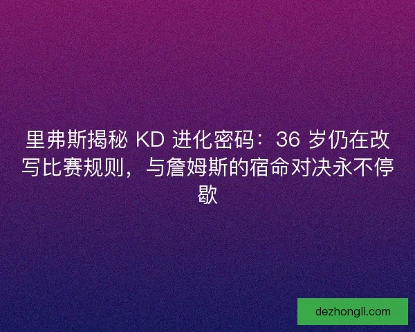 里弗斯揭秘 KD 进化密码：36 岁仍在改写比赛规则，与詹姆斯的宿命对决永不停歇