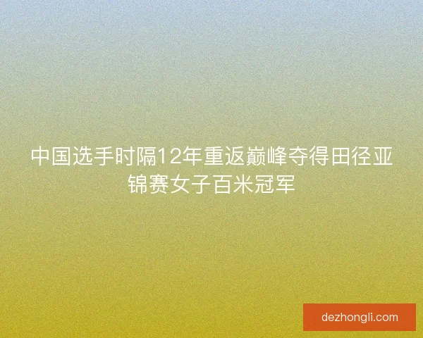 中国选手时隔12年重返巅峰夺得田径亚锦赛女子百米冠军