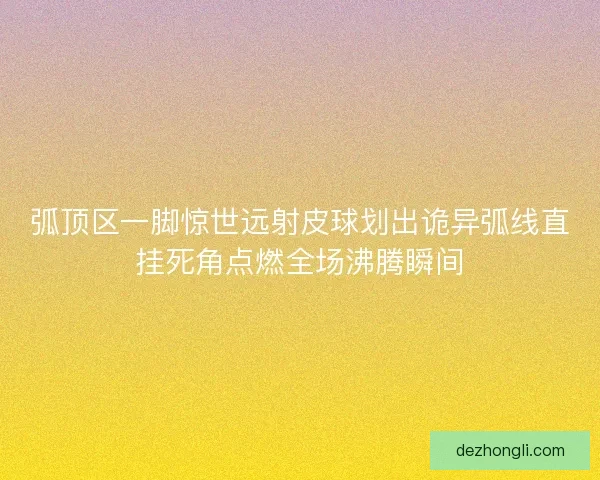 弧顶区一脚惊世远射皮球划出诡异弧线直挂死角点燃全场沸腾瞬间
