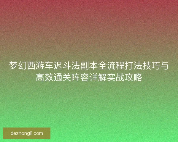 梦幻西游车迟斗法副本全流程打法技巧与高效通关阵容详解实战攻略