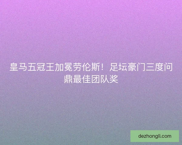 皇马五冠王加冕劳伦斯！足坛豪门三度问鼎最佳团队奖
